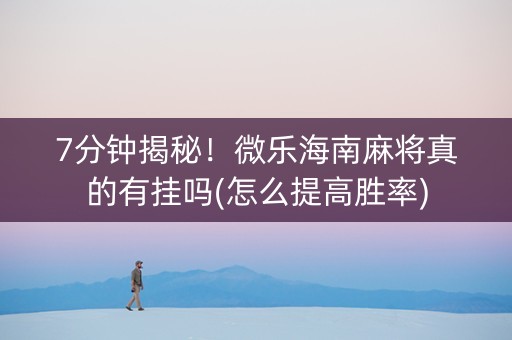 7分钟揭秘！微乐海南麻将真的有挂吗(怎么提高胜率)