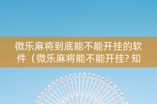 微乐麻将到底能不能开挂的软件（微乐麻将能不能开挂? 知道）