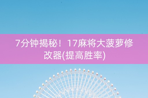 7分钟揭秘！17麻将大菠萝修改器(提高胜率)