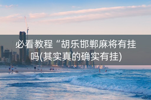 必看教程“胡乐邯郸麻将有挂吗(其实真的确实有挂)