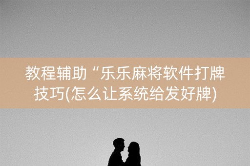 教程辅助“乐乐麻将软件打牌技巧(怎么让系统给发好牌)