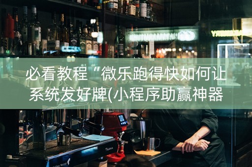 必看教程“微乐跑得快如何让系统发好牌(小程序助赢神器)