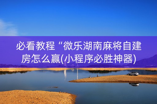 必看教程“微乐湖南麻将自建房怎么赢(小程序必胜神器)