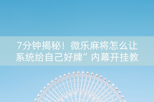 7分钟揭秘！微乐麻将怎么让系统给自己好牌”内幕开挂教程