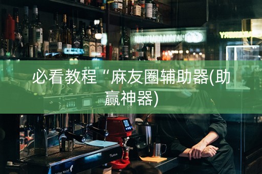 必看教程“麻友圈辅助器(助赢神器)