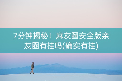 7分钟揭秘！麻友圈安全版亲友圈有挂吗(确实有挂)