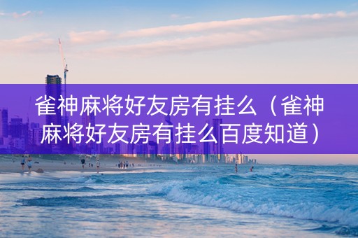 雀神麻将好友房有挂么（雀神麻将好友房有挂么百度知道）