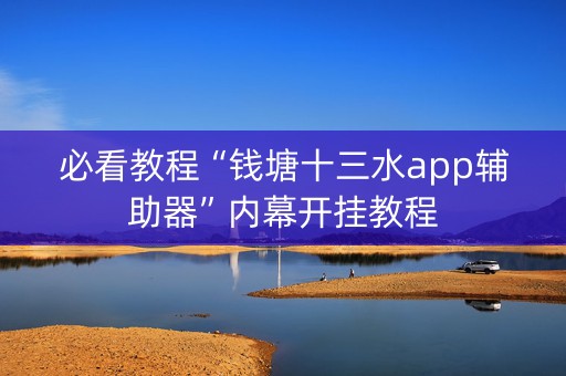 必看教程“钱塘十三水app辅助器”内幕开挂教程
