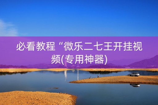 必看教程“微乐二七王开挂视频(专用神器)