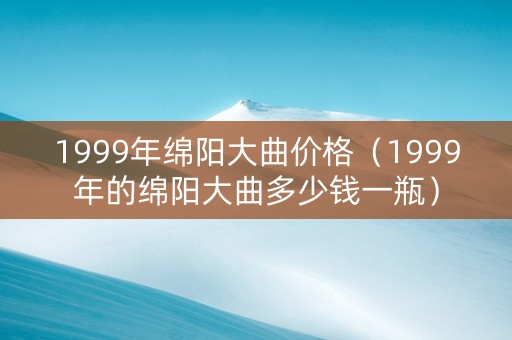 1999年绵阳大曲价格（1999年的绵阳大曲多少钱一瓶）