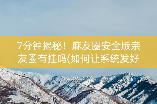 7分钟揭秘！麻友圈安全版亲友圈有挂吗(如何让系统发好牌)