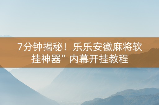 7分钟揭秘！乐乐安徽麻将软挂神器”内幕开挂教程