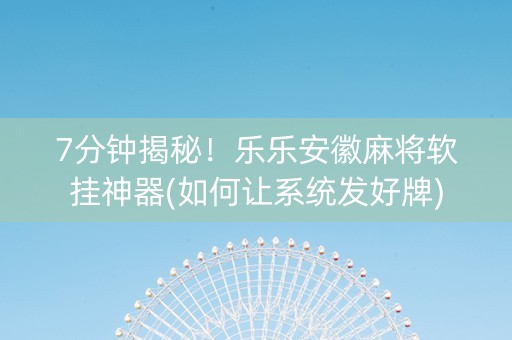 7分钟揭秘！乐乐安徽麻将软挂神器(如何让系统发好牌)