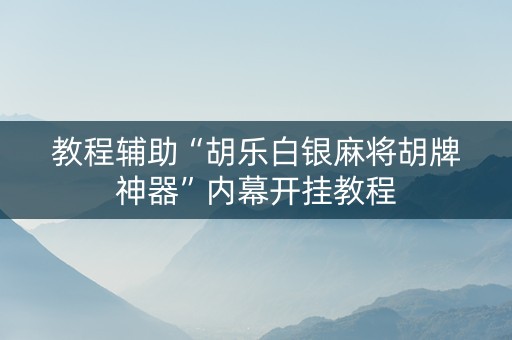 教程辅助“胡乐白银麻将胡牌神器”内幕开挂教程