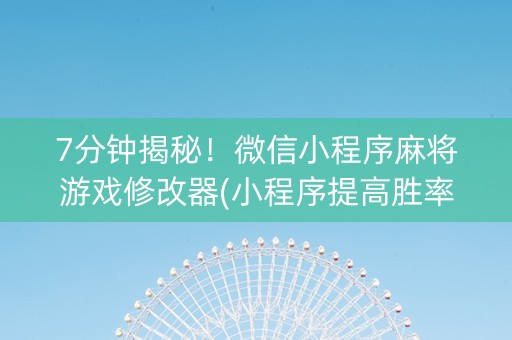 7分钟揭秘！微信小程序麻将游戏修改器(小程序提高胜率)