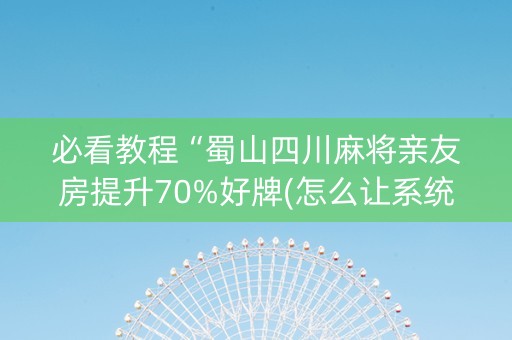 必看教程“蜀山四川麻将亲友房提升70%好牌(怎么让系统给发好牌)