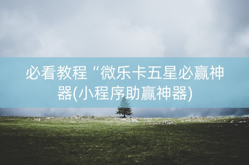 必看教程“微乐卡五星必赢神器(小程序助赢神器)