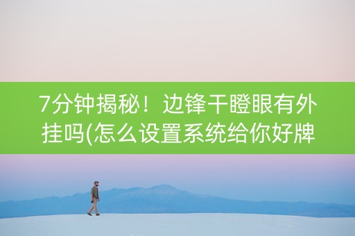 7分钟揭秘！边锋干瞪眼有外挂吗(怎么设置系统给你好牌)