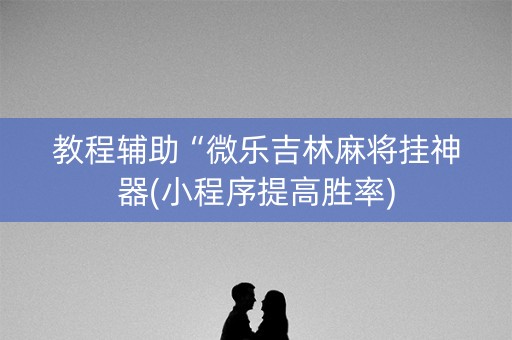 教程辅助“微乐吉林麻将挂神器(小程序提高胜率)