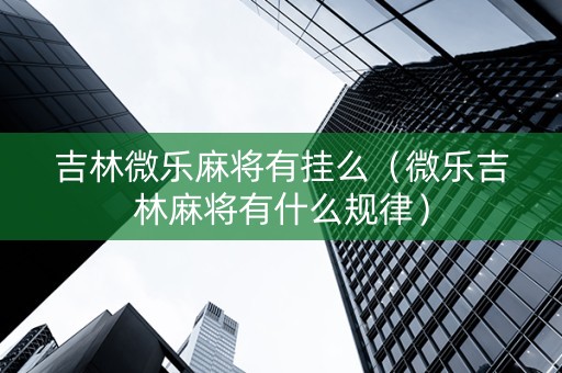 吉林微乐麻将有挂么（微乐吉林麻将有什么规律）