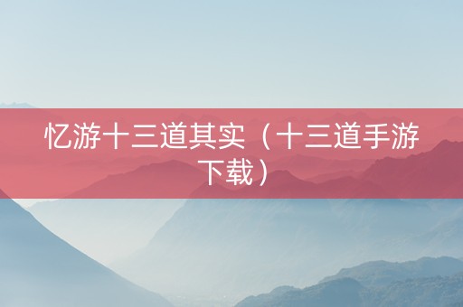 忆游十三道其实（十三道手游下载）