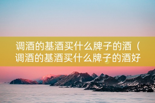调酒的基酒买什么牌子的酒（调酒的基酒买什么牌子的酒好）