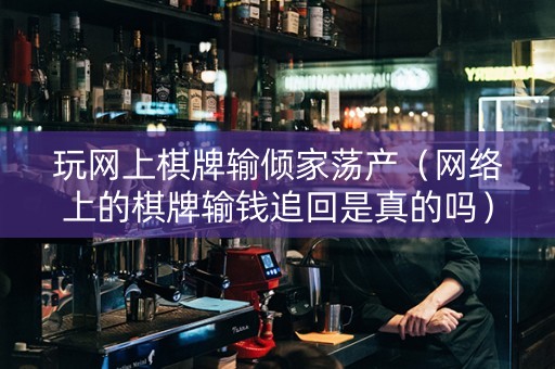 玩网上棋牌输倾家荡产（网络上的棋牌输钱追回是真的吗）