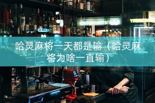 哈灵麻将一天都是输（哈灵麻将为啥一直输）