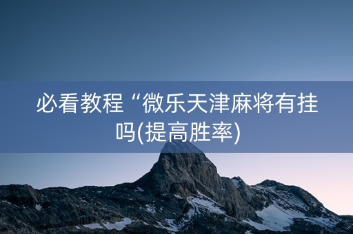 必看教程“微乐天津麻将有挂吗(提高胜率)