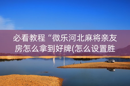 必看教程“微乐河北麻将亲友房怎么拿到好牌(怎么设置胜率)