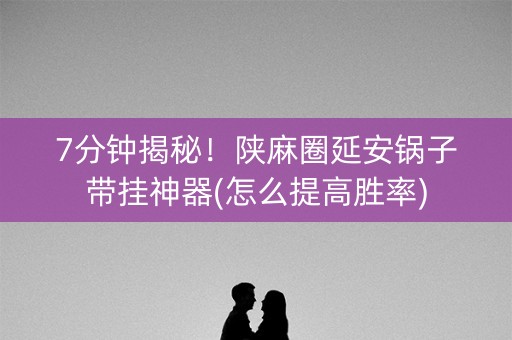 7分钟揭秘！陕麻圈延安锅子带挂神器(怎么提高胜率)