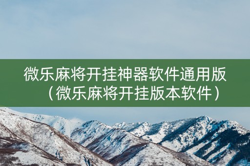 微乐麻将开挂神器软件通用版（微乐麻将开挂版本软件）
