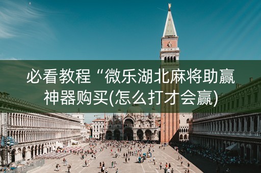 必看教程“微乐湖北麻将助赢神器购买(怎么打才会赢)