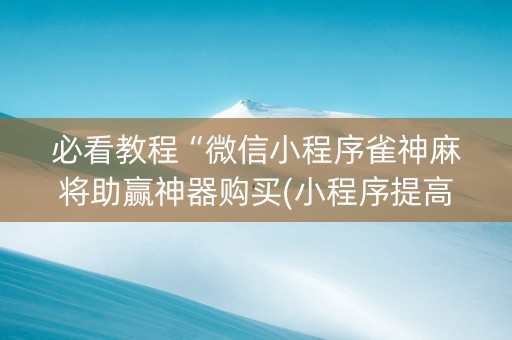 必看教程“微信小程序雀神麻将助赢神器购买(小程序提高胜率)