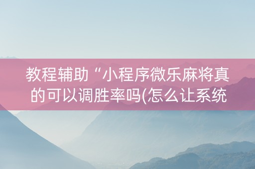 教程辅助“小程序微乐麻将真的可以调胜率吗(怎么让系统给发好牌)
