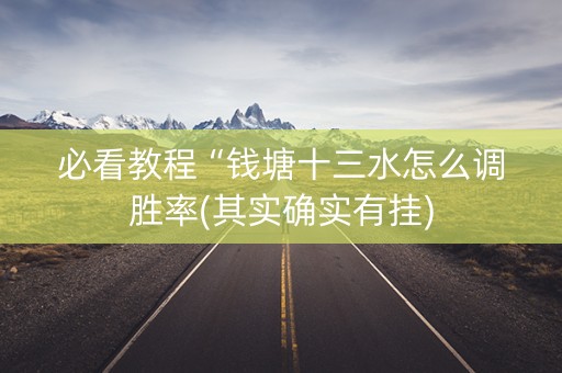 必看教程“钱塘十三水怎么调胜率(其实确实有挂)