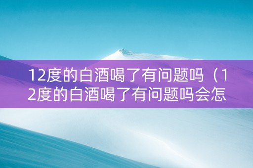 12度的白酒喝了有问题吗（12度的白酒喝了有问题吗会怎样）