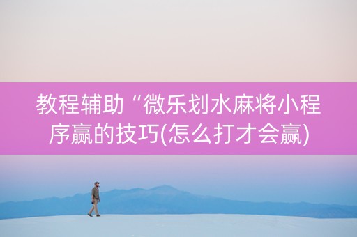 教程辅助“微乐划水麻将小程序赢的技巧(怎么打才会赢)