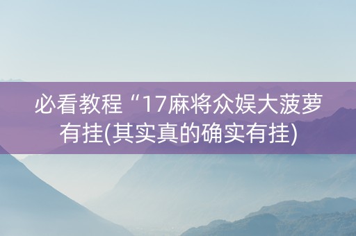 必看教程“17麻将众娱大菠萝有挂(其实真的确实有挂)