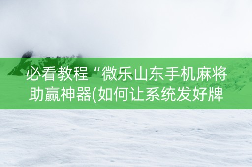 必看教程“微乐山东手机麻将助赢神器(如何让系统发好牌)