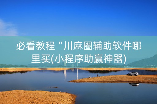 必看教程“川麻圈辅助软件哪里买(小程序助赢神器)