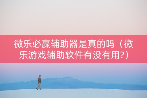 微乐必赢辅助器是真的吗（微乐游戏辅助软件有没有用?）