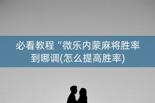 必看教程“微乐内蒙麻将胜率到哪调(怎么提高胜率)