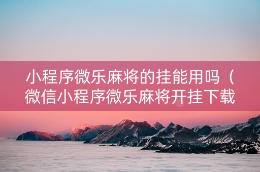 小程序微乐麻将的挂能用吗（微信小程序微乐麻将开挂下载安装免费）