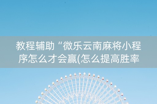 教程辅助“微乐云南麻将小程序怎么才会赢(怎么提高胜率)