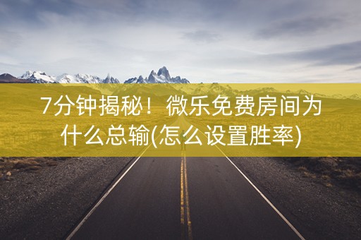 7分钟揭秘！微乐免费房间为什么总输(怎么设置胜率)