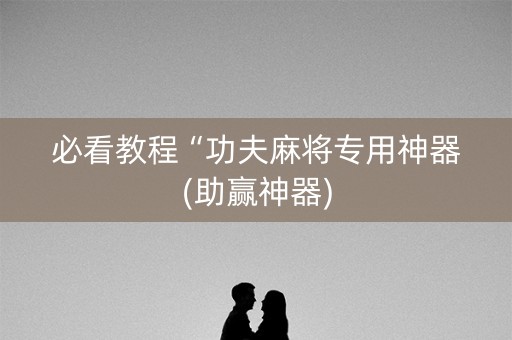 必看教程“功夫麻将专用神器(助赢神器)