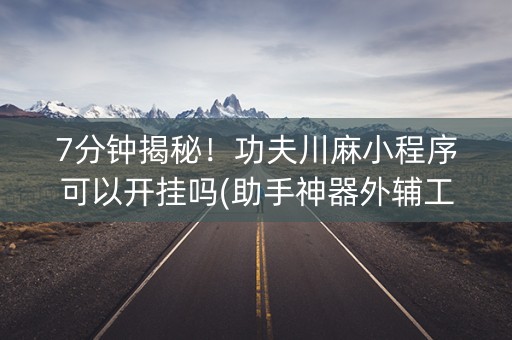 7分钟揭秘！功夫川麻小程序可以开挂吗(助手神器外辅工具)