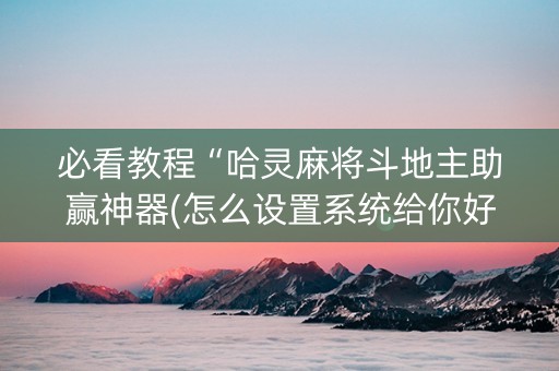 必看教程“哈灵麻将斗地主助赢神器(怎么设置系统给你好牌)