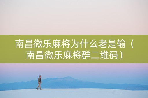 南昌微乐麻将为什么老是输（南昌微乐麻将群二维码）